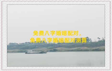 免费八字婚姻配对，免费八字婚姻配对测算